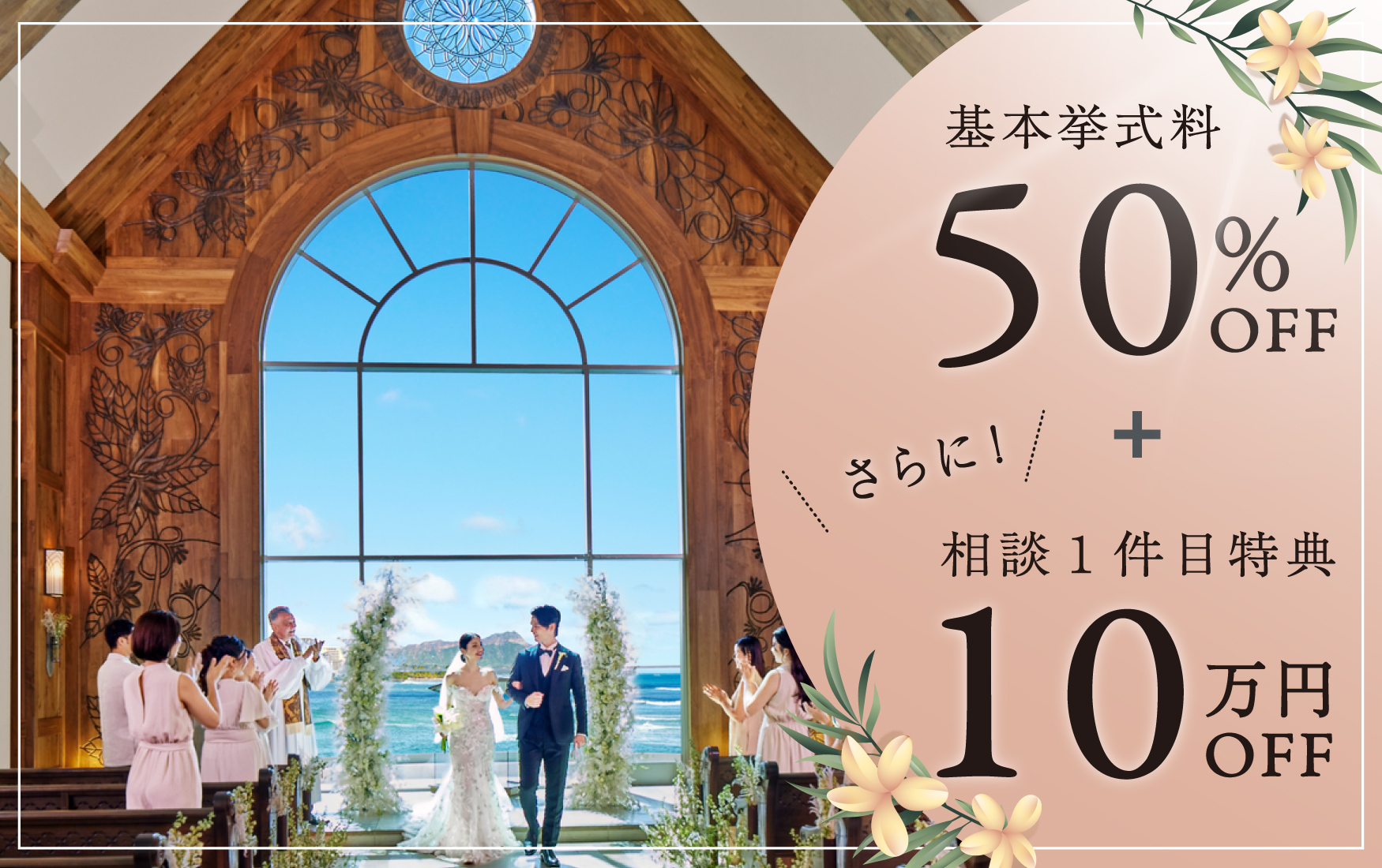 基本挙式料50%オフ ...さらに来店１件目で10万円オフ！ | ザ・テラス バイ・ザ・シー | 【公式】ハワイの結婚式場